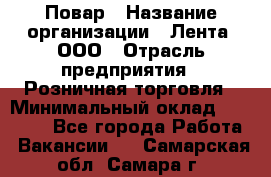 Повар › Название организации ­ Лента, ООО › Отрасль предприятия ­ Розничная торговля › Минимальный оклад ­ 18 000 - Все города Работа » Вакансии   . Самарская обл.,Самара г.